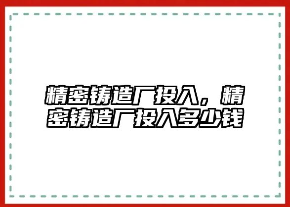 精密鑄造廠投入，精密鑄造廠投入多少錢