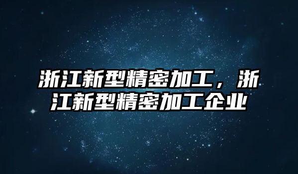 浙江新型精密加工，浙江新型精密加工企業(yè)