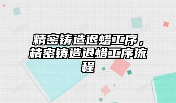 精密鑄造退蠟工序，精密鑄造退蠟工序流程