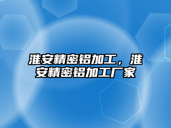 淮安精密鋁加工，淮安精密鋁加工廠家