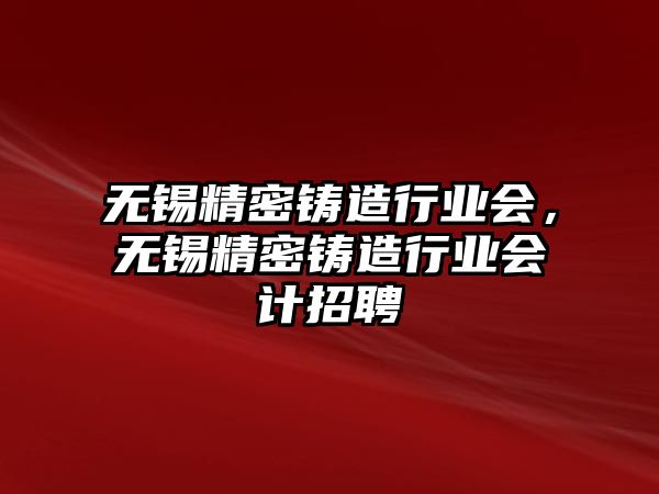 無錫精密鑄造行業(yè)會，無錫精密鑄造行業(yè)會計招聘