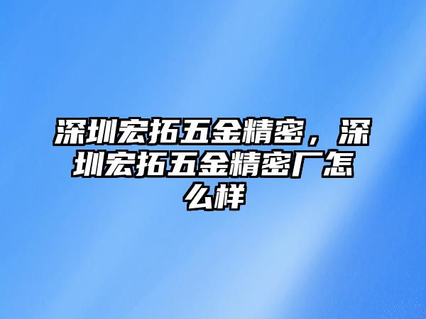 深圳宏拓五金精密，深圳宏拓五金精密廠怎么樣