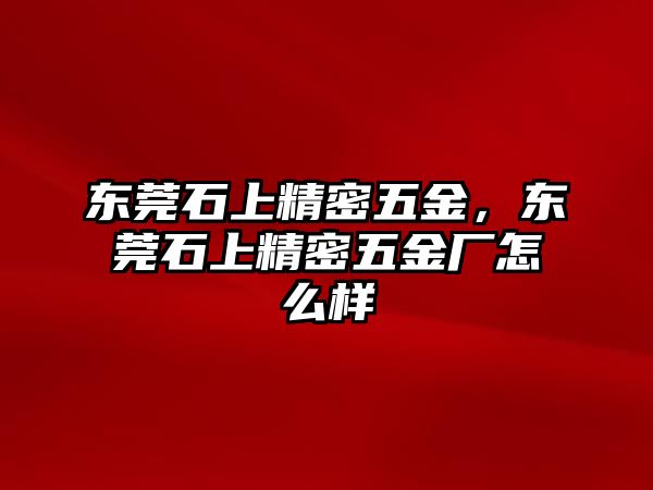 東莞石上精密五金，東莞石上精密五金廠怎么樣