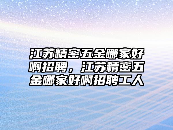 江蘇精密五金哪家好啊招聘，江蘇精密五金哪家好啊招聘工人