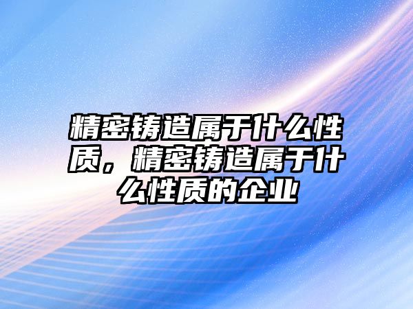 精密鑄造屬于什么性質(zhì)，精密鑄造屬于什么性質(zhì)的企業(yè)