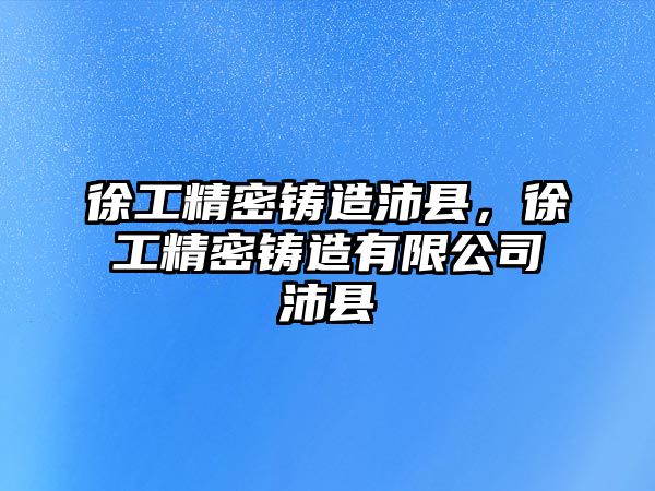 徐工精密鑄造沛縣，徐工精密鑄造有限公司沛縣