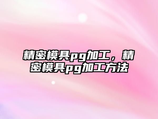 精密模具pg加工，精密模具pg加工方法