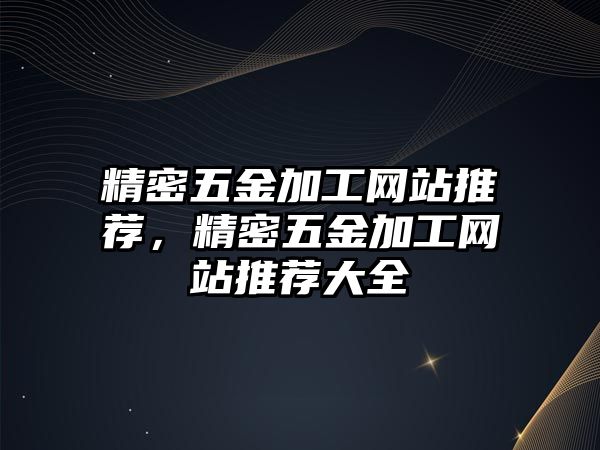 精密五金加工網(wǎng)站推薦，精密五金加工網(wǎng)站推薦大全