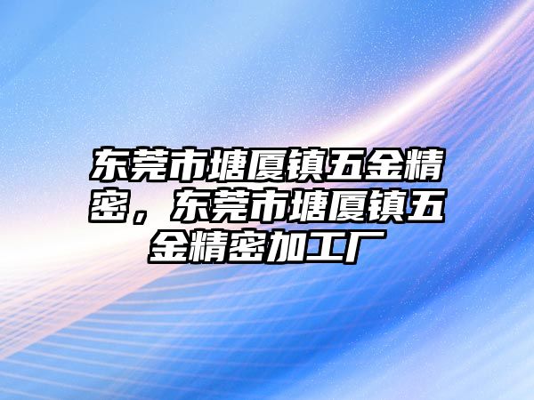 東莞市塘廈鎮(zhèn)五金精密，東莞市塘廈鎮(zhèn)五金精密加工廠