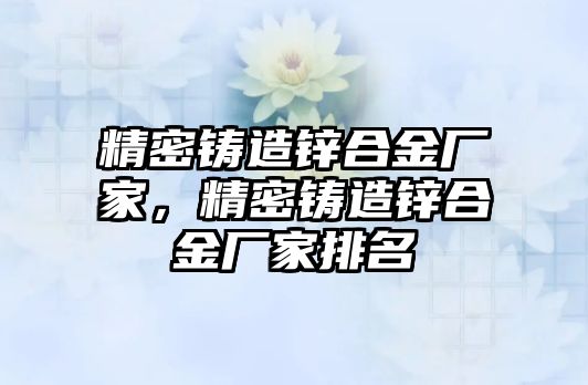 精密鑄造鋅合金廠家，精密鑄造鋅合金廠家排名