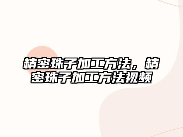 精密珠子加工方法，精密珠子加工方法視頻