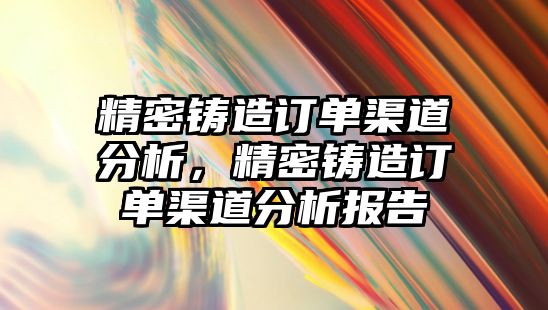 精密鑄造訂單渠道分析，精密鑄造訂單渠道分析報告