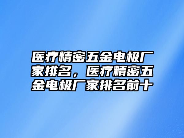 醫(yī)療精密五金電極廠家排名，醫(yī)療精密五金電極廠家排名前十