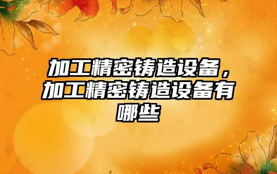 加工精密鑄造設(shè)備，加工精密鑄造設(shè)備有哪些