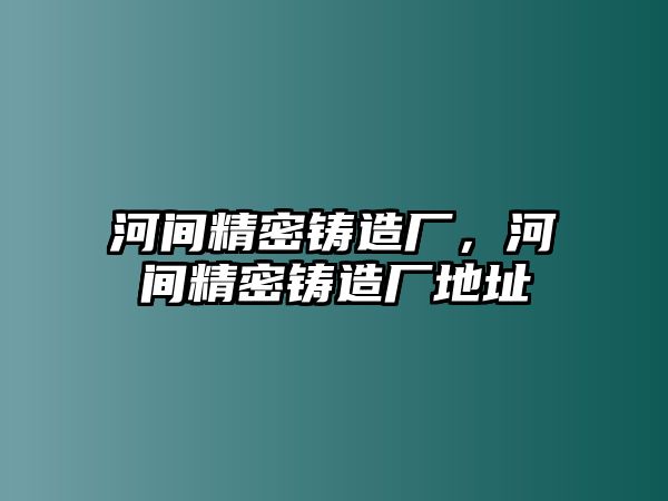 河間精密鑄造廠，河間精密鑄造廠地址