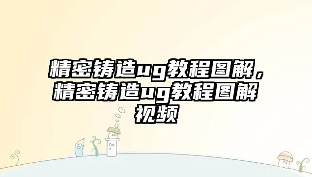 精密鑄造ug教程圖解，精密鑄造ug教程圖解視頻