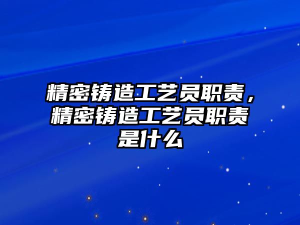 精密鑄造工藝員職責(zé)，精密鑄造工藝員職責(zé)是什么