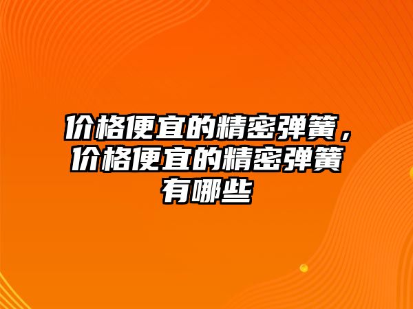 價格便宜的精密彈簧，價格便宜的精密彈簧有哪些