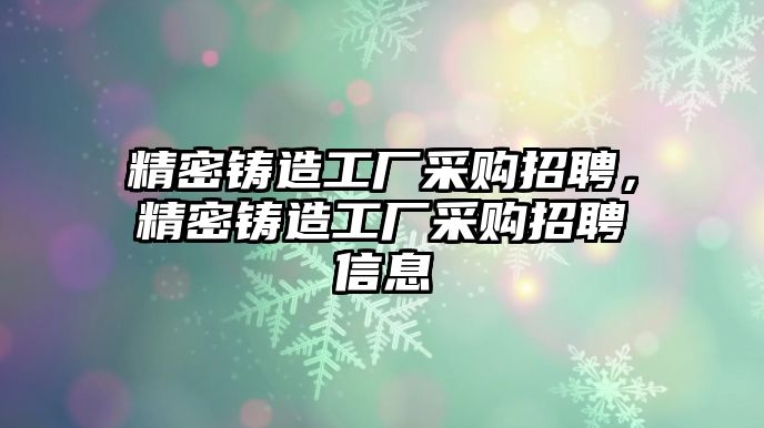 精密鑄造工廠采購招聘，精密鑄造工廠采購招聘信息