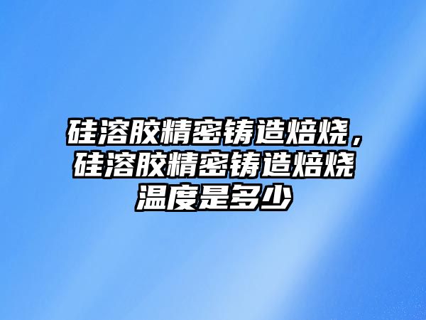 硅溶膠精密鑄造焙燒，硅溶膠精密鑄造焙燒溫度是多少