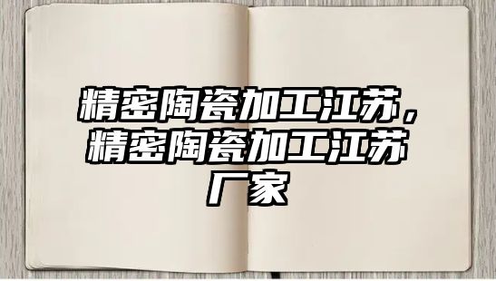 精密陶瓷加工江蘇，精密陶瓷加工江蘇廠家