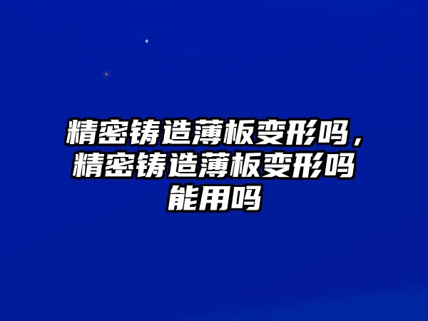 精密鑄造薄板變形嗎，精密鑄造薄板變形嗎能用嗎