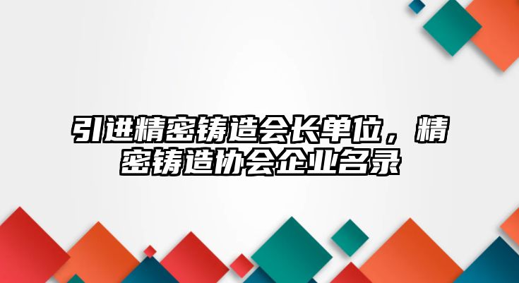 引進(jìn)精密鑄造會(huì)長(zhǎng)單位，精密鑄造協(xié)會(huì)企業(yè)名錄