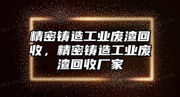 精密鑄造工業(yè)廢渣回收，精密鑄造工業(yè)廢渣回收廠家