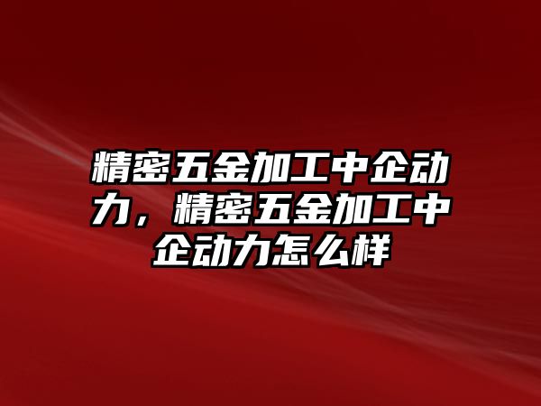 精密五金加工中企動力，精密五金加工中企動力怎么樣