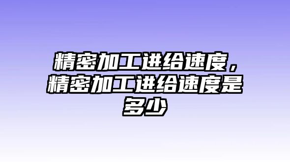 精密加工進(jìn)給速度，精密加工進(jìn)給速度是多少