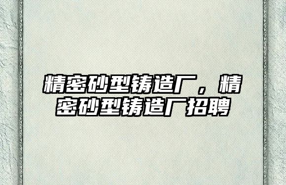 精密砂型鑄造廠，精密砂型鑄造廠招聘