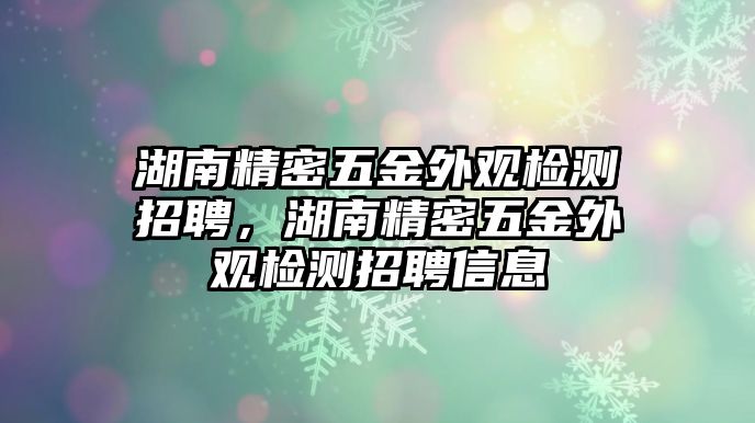 湖南精密五金外觀檢測(cè)招聘，湖南精密五金外觀檢測(cè)招聘信息