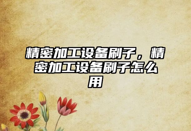 精密加工設(shè)備刷子，精密加工設(shè)備刷子怎么用