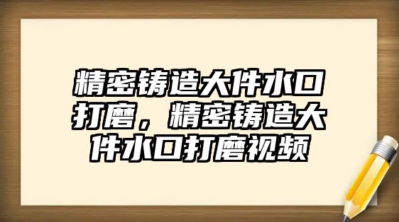 精密鑄造大件水口打磨，精密鑄造大件水口打磨視頻