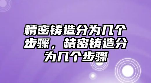 精密鑄造分為幾個步驟，精密鑄造分為幾個步驟