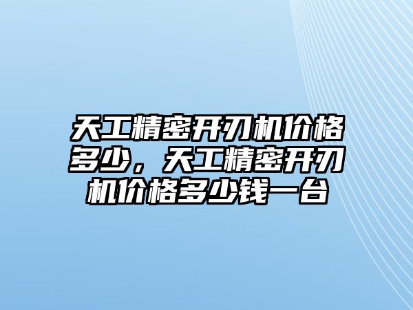 天工精密開刃機價格多少，天工精密開刃機價格多少錢一臺