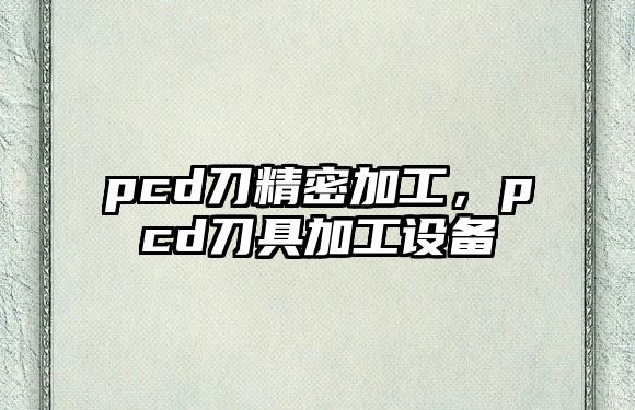 pcd刀精密加工，pcd刀具加工設(shè)備