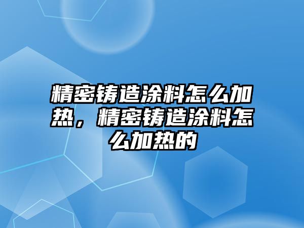 精密鑄造涂料怎么加熱，精密鑄造涂料怎么加熱的