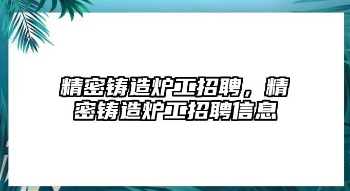 精密鑄造爐工招聘，精密鑄造爐工招聘信息