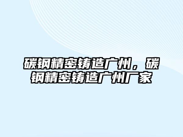 碳鋼精密鑄造廣州，碳鋼精密鑄造廣州廠家