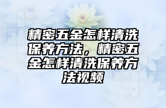 精密五金怎樣清洗保養(yǎng)方法，精密五金怎樣清洗保養(yǎng)方法視頻