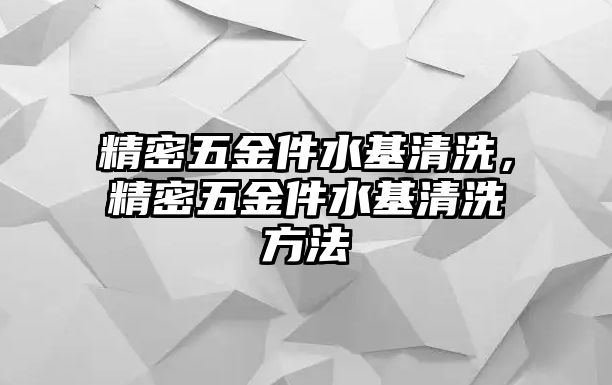 精密五金件水基清洗，精密五金件水基清洗方法