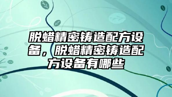 脫蠟精密鑄造配方設(shè)備，脫蠟精密鑄造配方設(shè)備有哪些