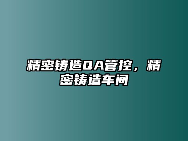 精密鑄造QA管控，精密鑄造車間