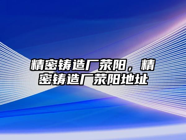 精密鑄造廠滎陽，精密鑄造廠滎陽地址