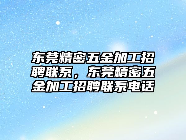 東莞精密五金加工招聘聯(lián)系，東莞精密五金加工招聘聯(lián)系電話