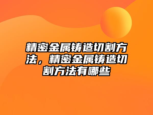 精密金屬鑄造切割方法，精密金屬鑄造切割方法有哪些