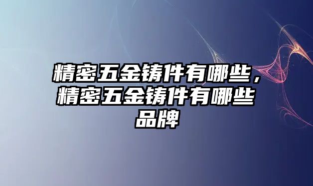 精密五金鑄件有哪些，精密五金鑄件有哪些品牌