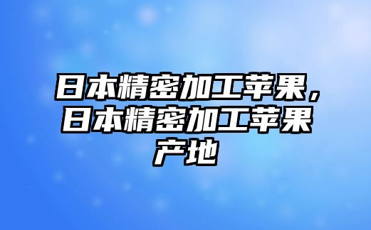 日本精密加工蘋果，日本精密加工蘋果產(chǎn)地