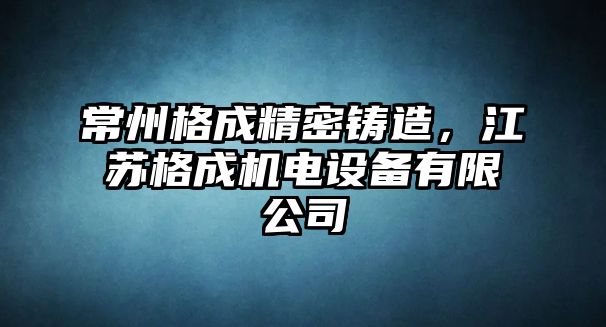 常州格成精密鑄造，江蘇格成機(jī)電設(shè)備有限公司